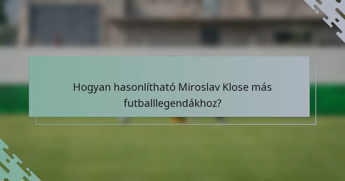 Hogyan hasonlítható Miroslav Klose más futballlegendákhoz?