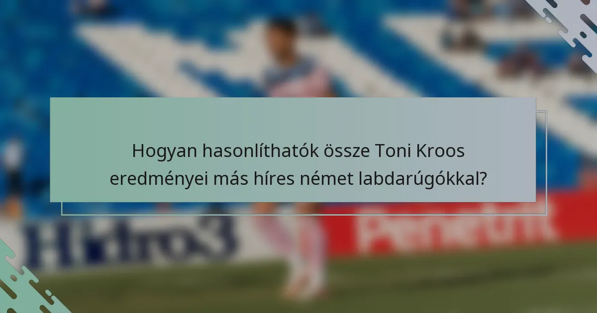 Hogyan hasonlíthatók össze Toni Kroos eredményei más híres német labdarúgókkal?