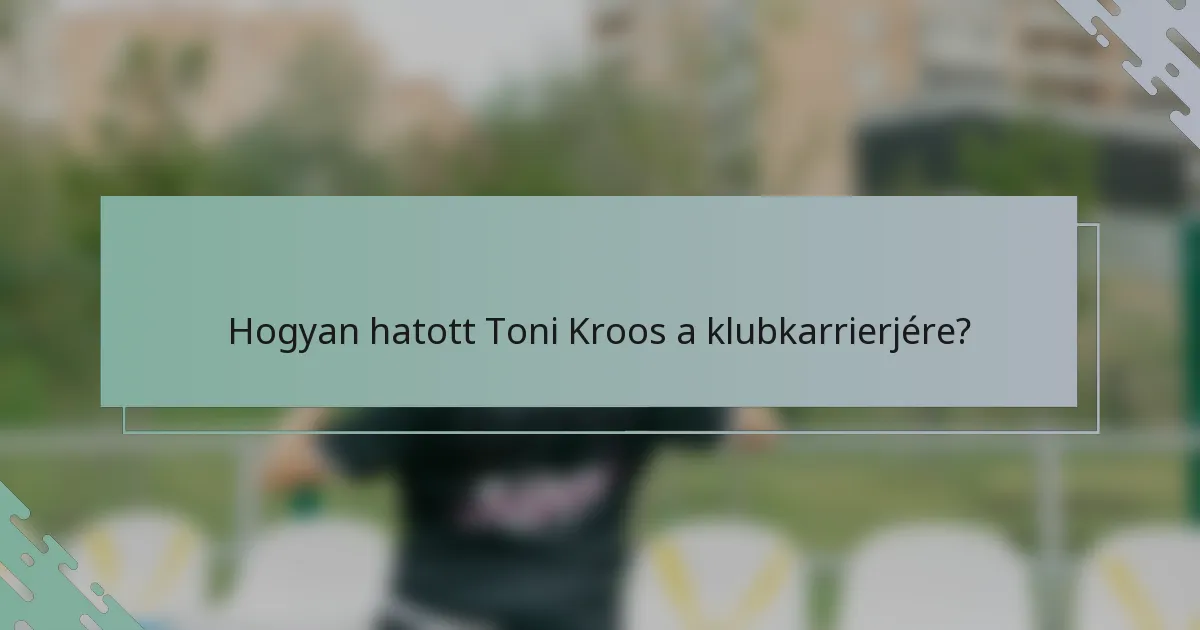Hogyan hatott Toni Kroos a klubkarrierjére?
