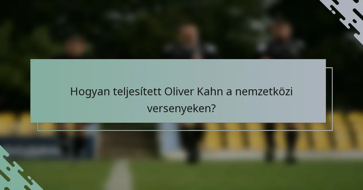 Hogyan teljesített Oliver Kahn a nemzetközi versenyeken?