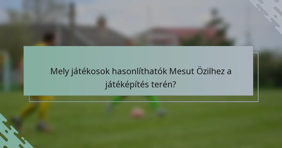 Mely játékosok hasonlíthatók Mesut Özilhez a játéképítés terén?