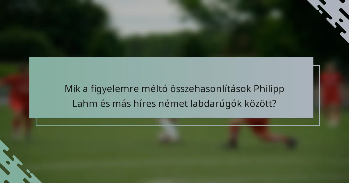 Mik a figyelemre méltó összehasonlítások Philipp Lahm és más híres német labdarúgók között?
