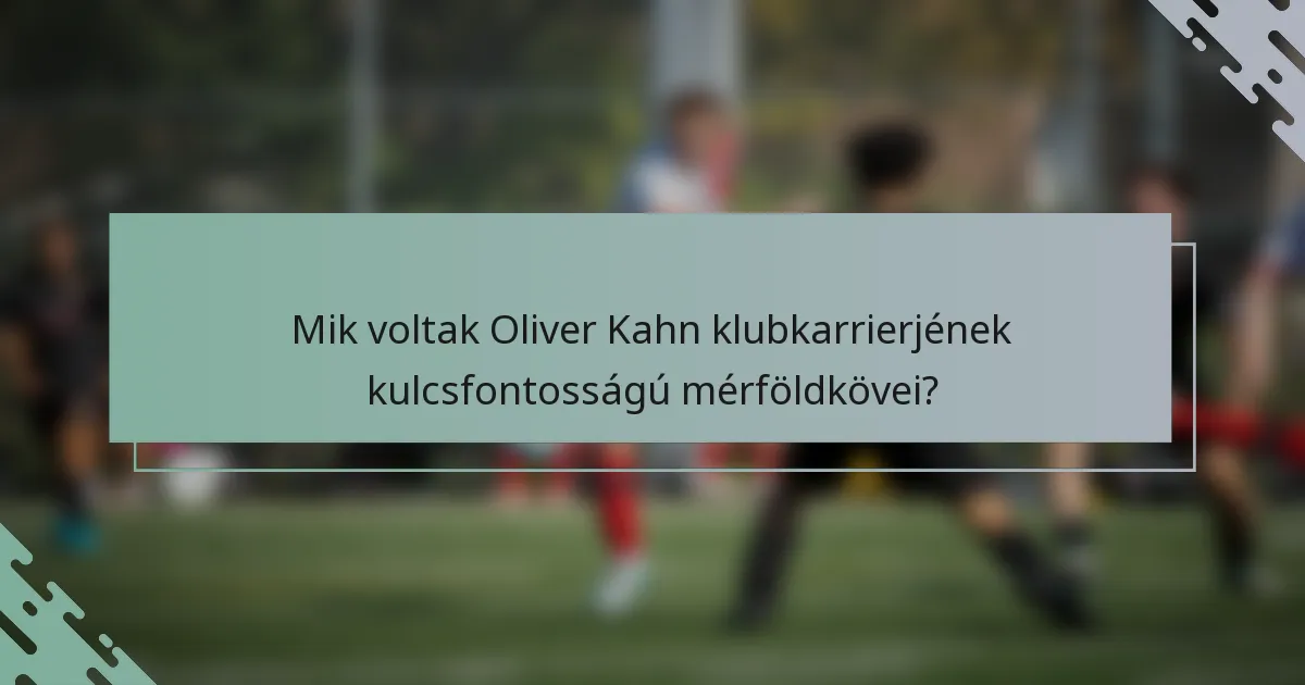Mik voltak Oliver Kahn klubkarrierjének kulcsfontosságú mérföldkövei?