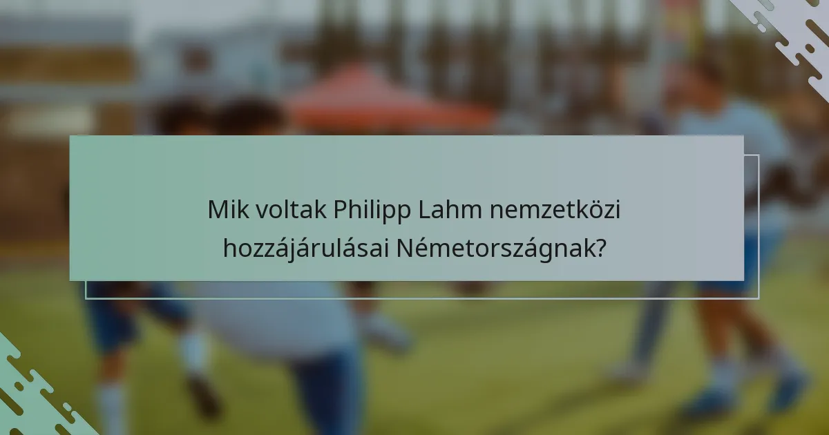 Mik voltak Philipp Lahm nemzetközi hozzájárulásai Németországnak?