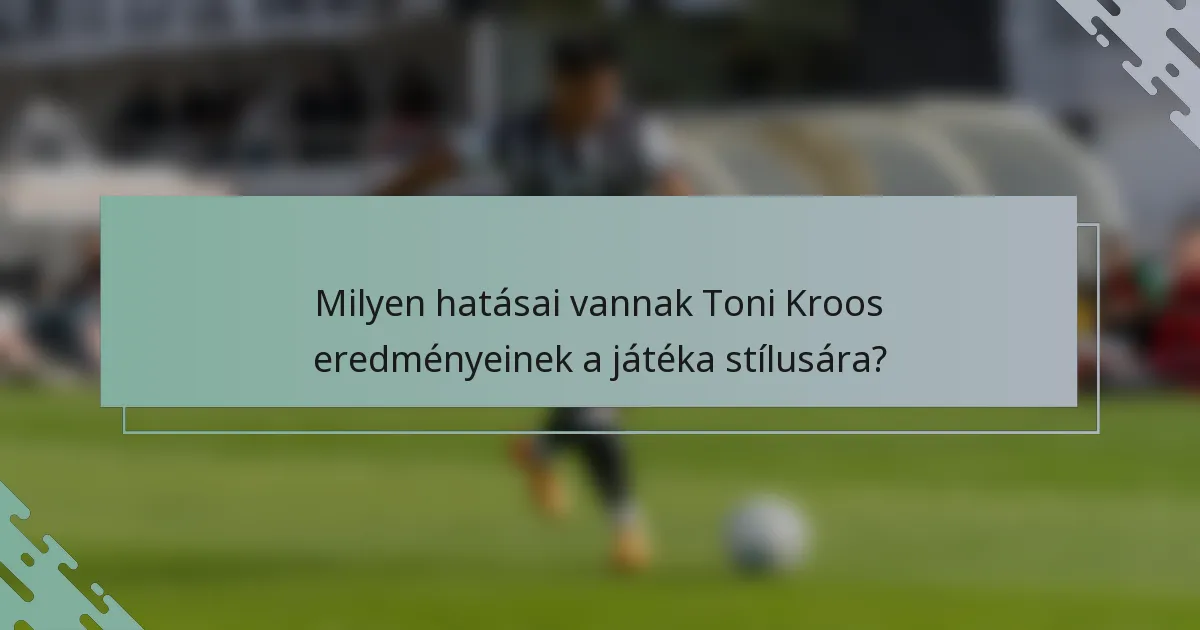 Milyen hatásai vannak Toni Kroos eredményeinek a játéka stílusára?