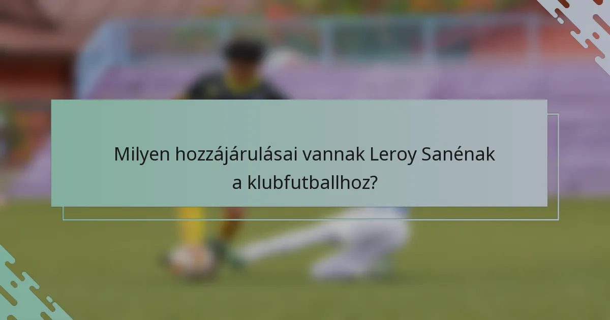 Milyen hozzájárulásai vannak Leroy Sanénak a klubfutballhoz?