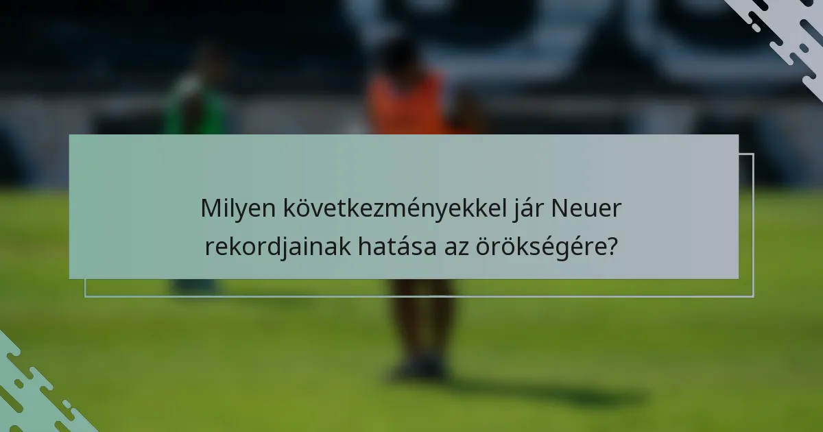 Milyen következményekkel jár Neuer rekordjainak hatása az örökségére?