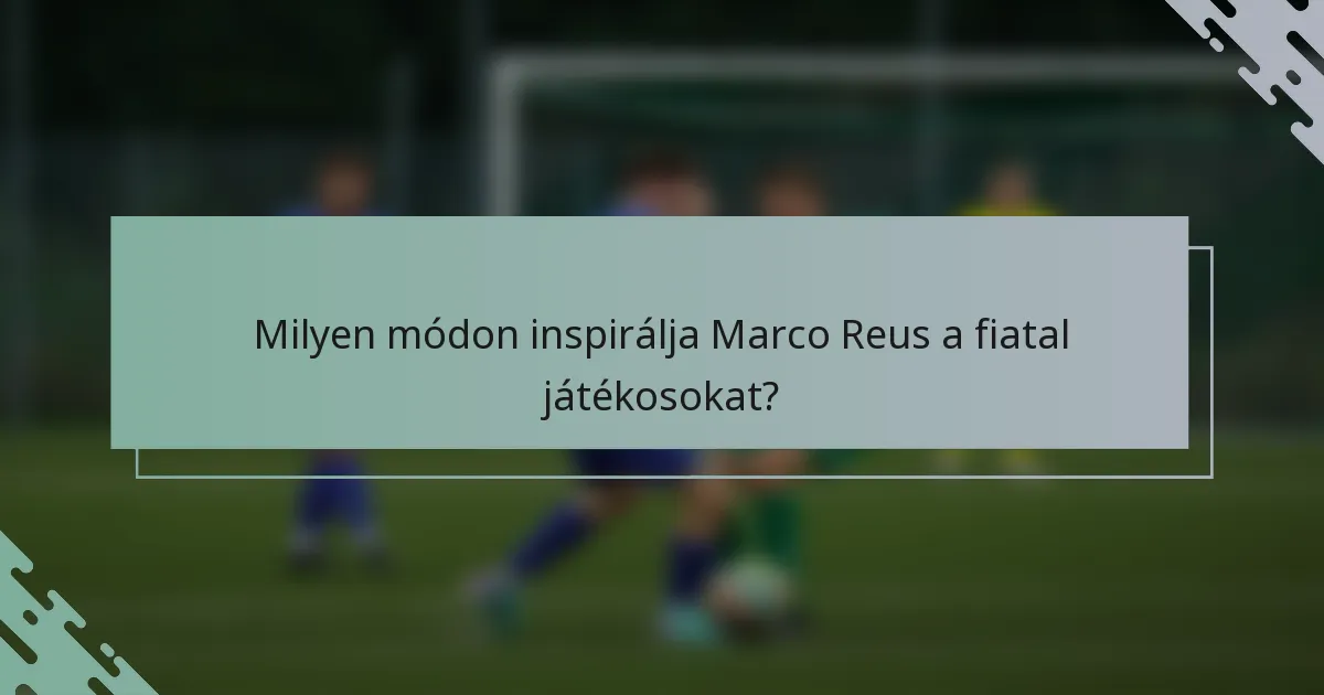 Milyen módon inspirálja Marco Reus a fiatal játékosokat?