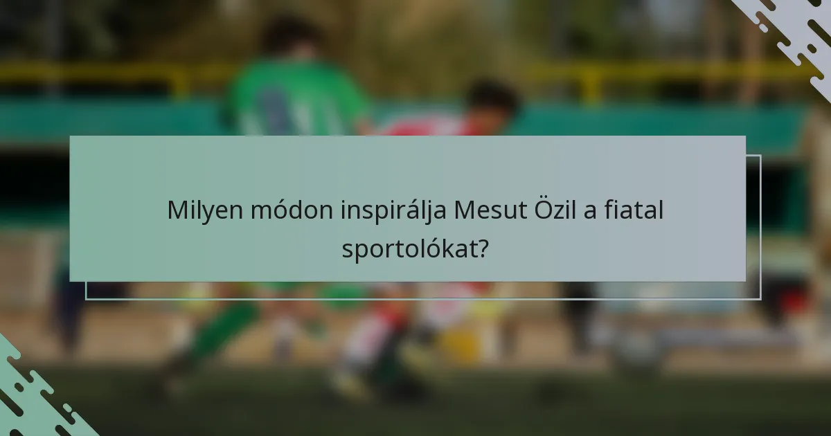 Milyen módon inspirálja Mesut Özil a fiatal sportolókat?