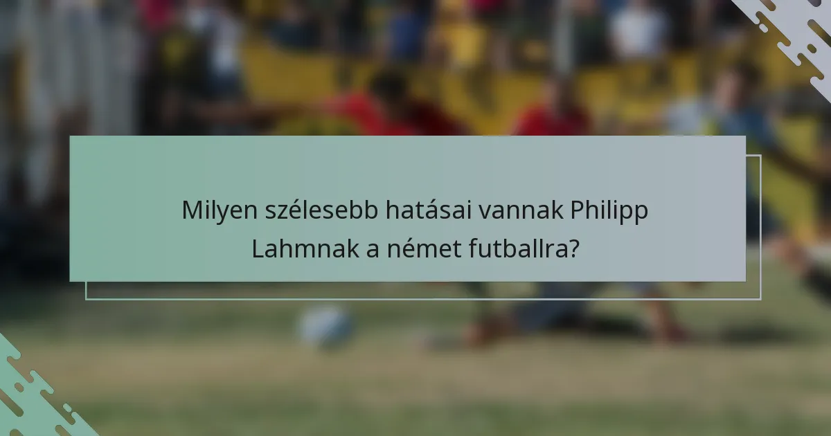 Milyen szélesebb hatásai vannak Philipp Lahmnak a német futballra?
