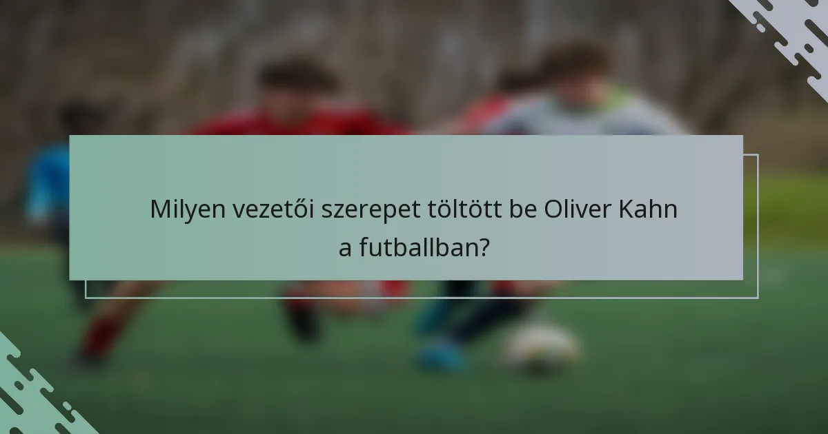 Milyen vezetői szerepet töltött be Oliver Kahn a futballban?